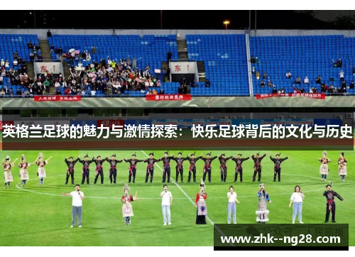 英格兰足球的魅力与激情探索：快乐足球背后的文化与历史
