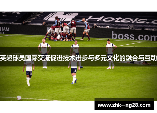 英超球员国际交流促进技术进步与多元文化的融合与互动