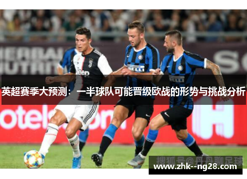 英超赛季大预测：一半球队可能晋级欧战的形势与挑战分析