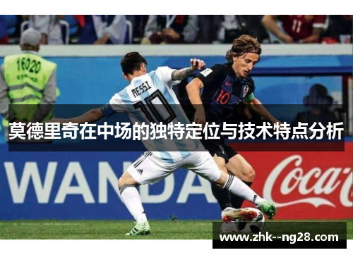 莫德里奇在中场的独特定位与技术特点分析