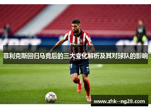 菲利克斯回归马竞后的三大变化解析及其对球队的影响