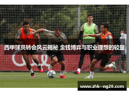 西甲球员转会风云揭秘 金钱博弈与职业理想的较量