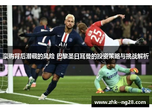 豪购背后潜藏的风险 巴黎圣日耳曼的投资策略与挑战解析
