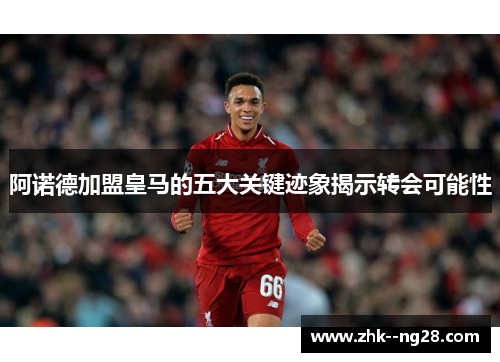 阿诺德加盟皇马的五大关键迹象揭示转会可能性