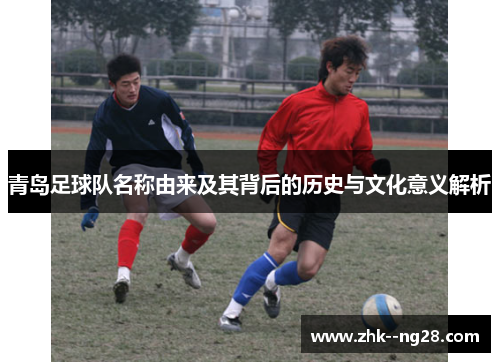 青岛足球队名称由来及其背后的历史与文化意义解析