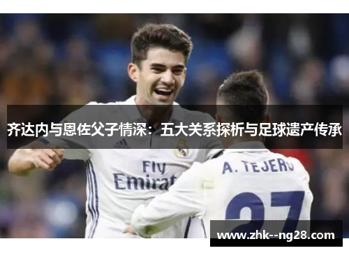 齐达内与恩佐父子情深：五大关系探析与足球遗产传承