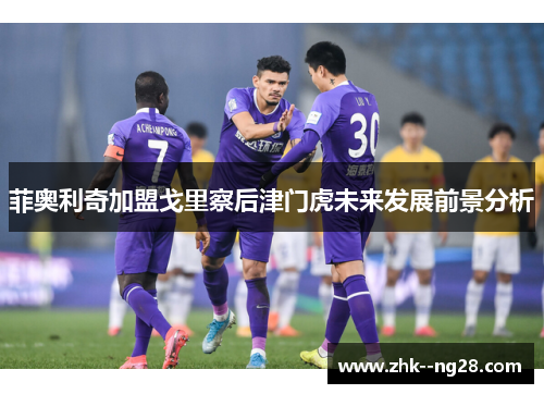 菲奥利奇加盟戈里察后津门虎未来发展前景分析