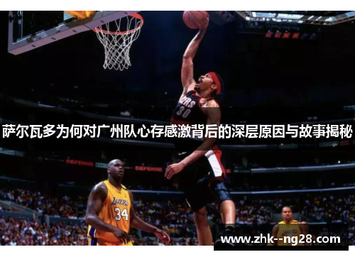 萨尔瓦多为何对广州队心存感激背后的深层原因与故事揭秘