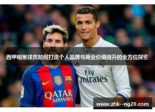 西甲明星球员如何打造个人品牌与商业价值提升的全方位探索