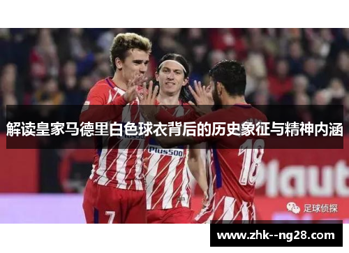 解读皇家马德里白色球衣背后的历史象征与精神内涵