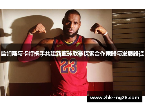 詹姆斯与卡特携手共建新篮球联赛探索合作策略与发展路径