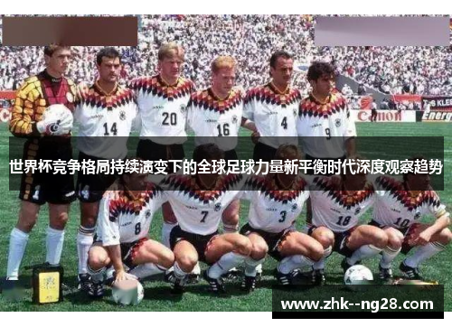 世界杯竞争格局持续演变下的全球足球力量新平衡时代深度观察趋势