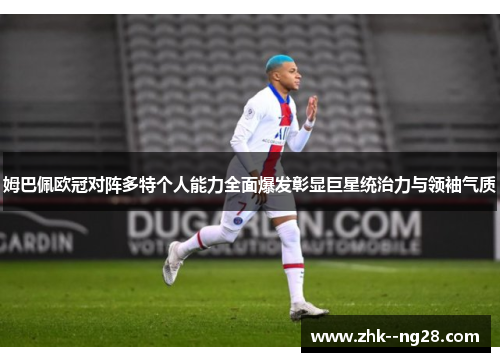姆巴佩欧冠对阵多特个人能力全面爆发彰显巨星统治力与领袖气质