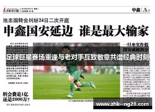 足球巨星赛场重逢与老对手互致敬意共谱经典时刻