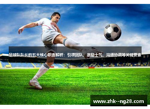 足球队队长的五大核心职责解析：引领团队、激励士气、沟通协调等关键要素