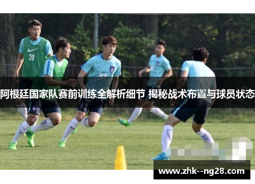 阿根廷国家队赛前训练全解析细节 揭秘战术布置与球员状态