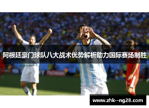 阿根廷豪门球队八大战术优势解析助力国际赛场制胜