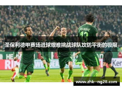 圣保利德甲赛场进球艰难挑战球队攻防平衡的极限