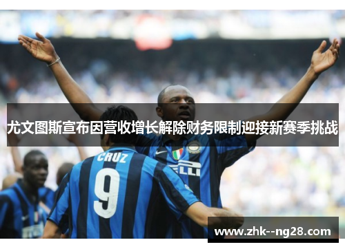 尤文图斯宣布因营收增长解除财务限制迎接新赛季挑战