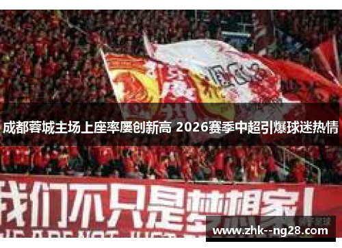 成都蓉城主场上座率屡创新高 2026赛季中超引爆球迷热情