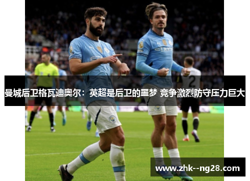 曼城后卫格瓦迪奥尔:英超是后卫的噩梦 竞争激烈防守压力巨大 曼城后卫格瓦迪奥尔:英超是后卫的噩梦 竞争激烈防守压力巨大