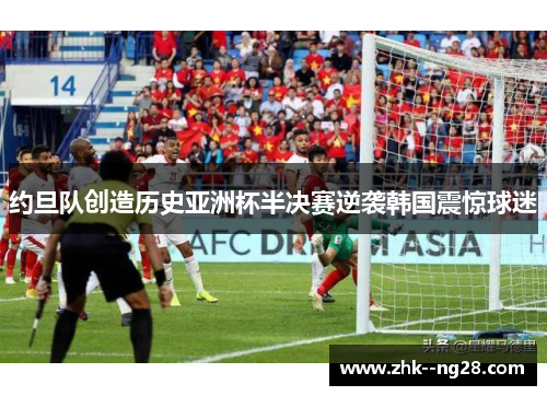 约旦队创造历史亚洲杯半决赛逆袭韩国震惊球迷