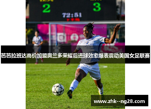 芭芭拉班达高价加盟奥兰多荣耀后进球效率爆表震动美国女足联赛