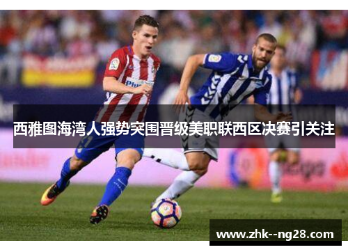 西雅图海湾人强势突围晋级美职联西区决赛引关注