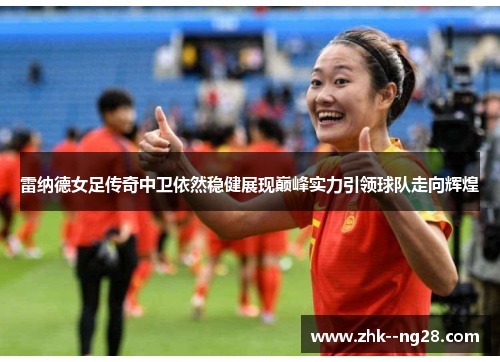 雷纳德女足传奇中卫依然稳健展现巅峰实力引领球队走向辉煌