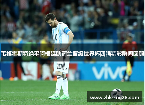 韦格霍斯特绝平阿根廷助荷兰晋级世界杯四强精彩瞬间回顾