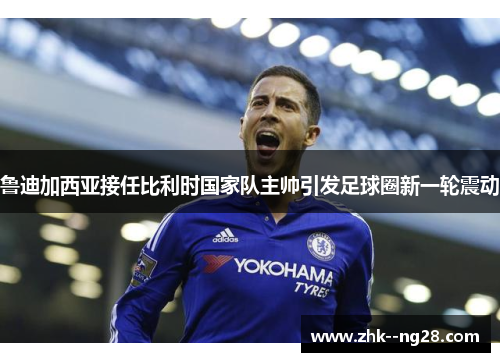 鲁迪加西亚接任比利时国家队主帅引发足球圈新一轮震动