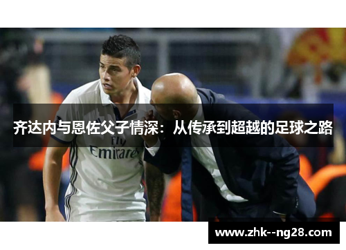 齐达内与恩佐父子情深：从传承到超越的足球之路