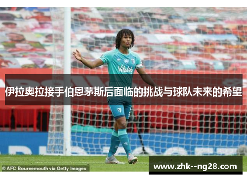伊拉奥拉接手伯恩茅斯后面临的挑战与球队未来的希望
