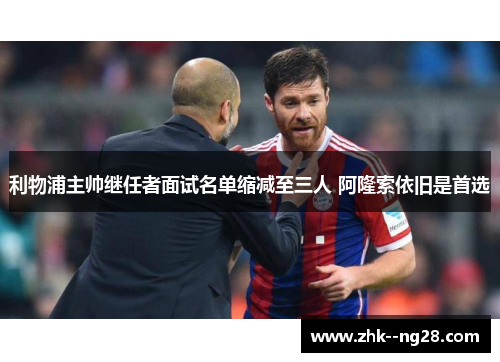 利物浦主帅继任者面试名单缩减至三人 阿隆索依旧是首选