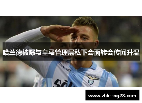 哈兰德被曝与皇马管理层私下会面转会传闻升温