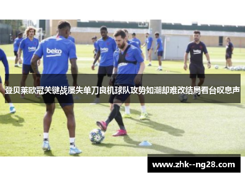 登贝莱欧冠关键战屡失单刀良机球队攻势如潮却难改结局看台叹息声