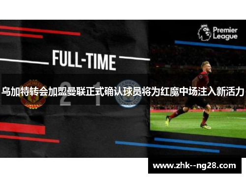 乌加特转会加盟曼联正式确认球员将为红魔中场注入新活力
