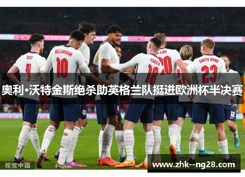 奥利·沃特金斯绝杀助英格兰队挺进欧洲杯半决赛