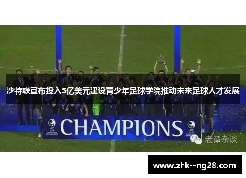 沙特联宣布投入5亿美元建设青少年足球学院推动未来足球人才发展
