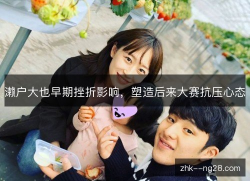 濑户大也早期挫折影响,塑造后来大赛抗压心态 濑户大也早期挫折影响,塑造后来大赛抗压心态